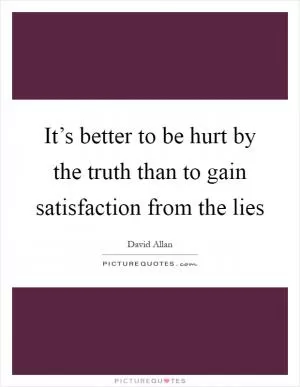 It’s better to be hurt by the truth than to gain satisfaction from the lies Picture Quote #1