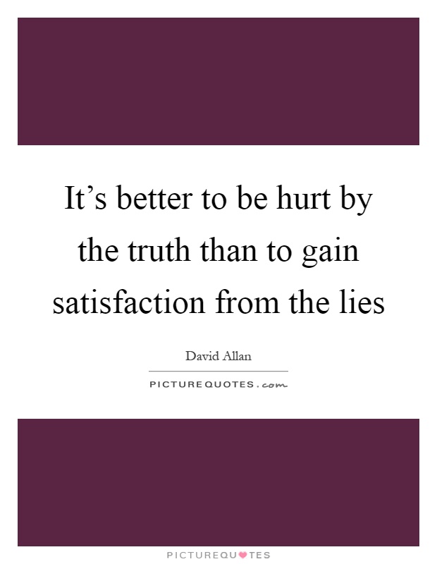 It's better to be hurt by the truth than to gain satisfaction from the lies Picture Quote #1