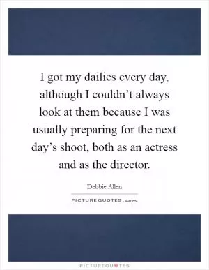 I got my dailies every day, although I couldn’t always look at them because I was usually preparing for the next day’s shoot, both as an actress and as the director Picture Quote #1