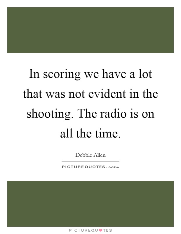 In scoring we have a lot that was not evident in the shooting. The radio is on all the time Picture Quote #1