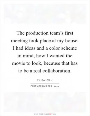 The production team’s first meeting took place at my house. I had ideas and a color scheme in mind, how I wanted the movie to look, because that has to be a real collaboration Picture Quote #1