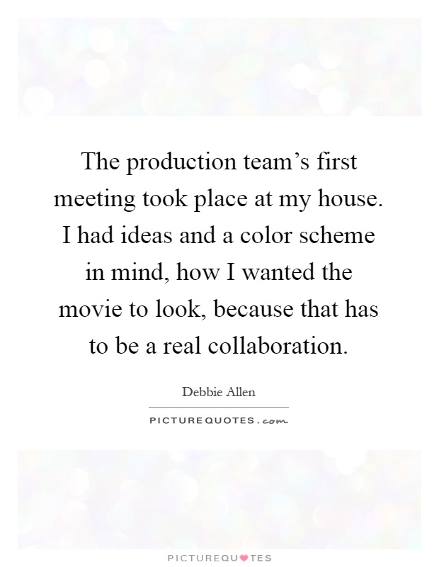 The production team's first meeting took place at my house. I had ideas and a color scheme in mind, how I wanted the movie to look, because that has to be a real collaboration Picture Quote #1