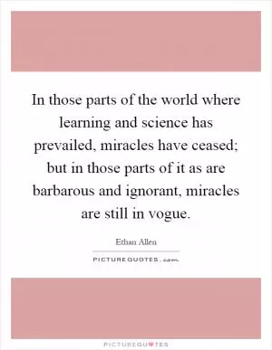 In those parts of the world where learning and science has prevailed, miracles have ceased; but in those parts of it as are barbarous and ignorant, miracles are still in vogue Picture Quote #1