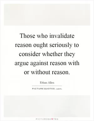 Those who invalidate reason ought seriously to consider whether they argue against reason with or without reason Picture Quote #1