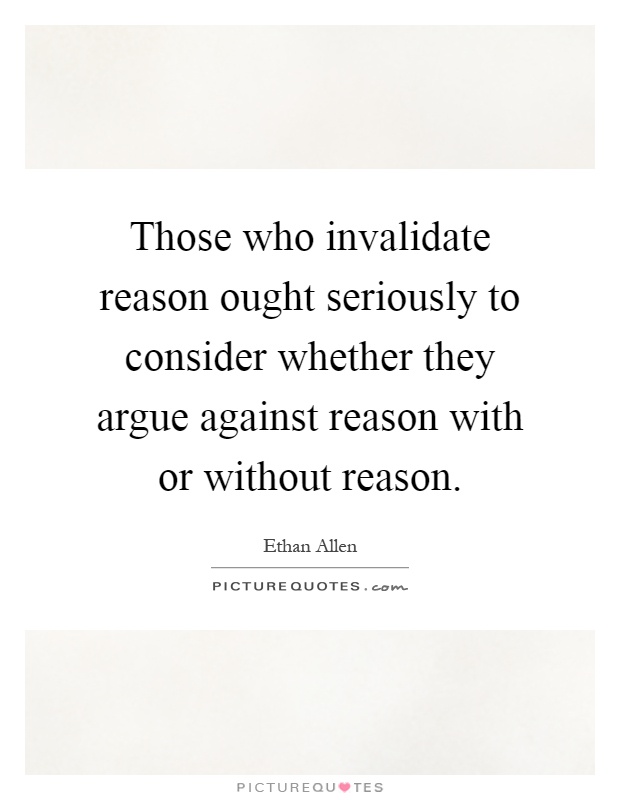 Those who invalidate reason ought seriously to consider whether they argue against reason with or without reason Picture Quote #1