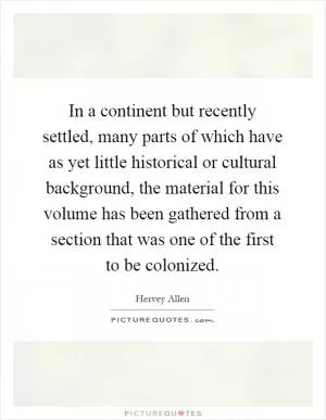 In a continent but recently settled, many parts of which have as yet little historical or cultural background, the material for this volume has been gathered from a section that was one of the first to be colonized Picture Quote #1