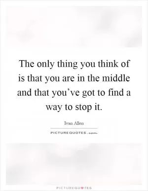 The only thing you think of is that you are in the middle and that you’ve got to find a way to stop it Picture Quote #1