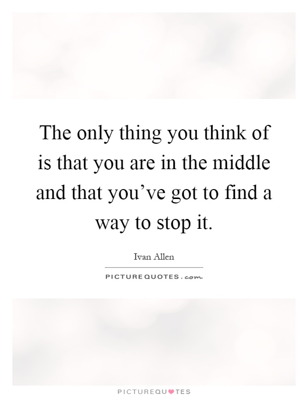 The only thing you think of is that you are in the middle and that you've got to find a way to stop it Picture Quote #1
