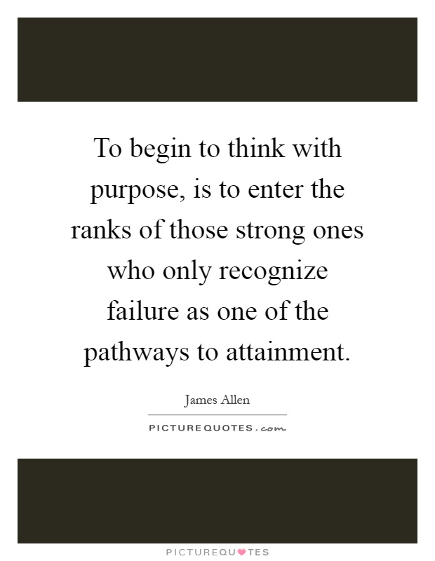 To begin to think with purpose, is to enter the ranks of those strong ones who only recognize failure as one of the pathways to attainment Picture Quote #1
