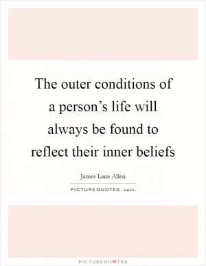 The outer conditions of a person’s life will always be found to reflect their inner beliefs Picture Quote #1