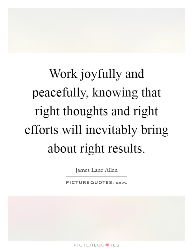 Work joyfully and peacefully, knowing that right thoughts and right efforts will inevitably bring about right results Picture Quote #1