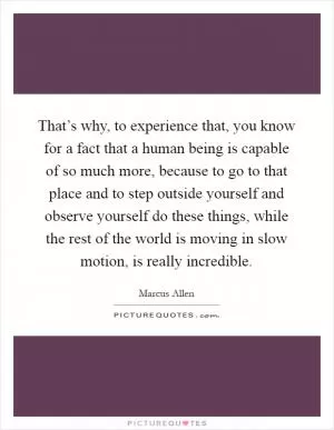 That’s why, to experience that, you know for a fact that a human being is capable of so much more, because to go to that place and to step outside yourself and observe yourself do these things, while the rest of the world is moving in slow motion, is really incredible Picture Quote #1