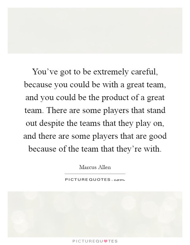 You've got to be extremely careful, because you could be with a great team, and you could be the product of a great team. There are some players that stand out despite the teams that they play on, and there are some players that are good because of the team that they're with Picture Quote #1