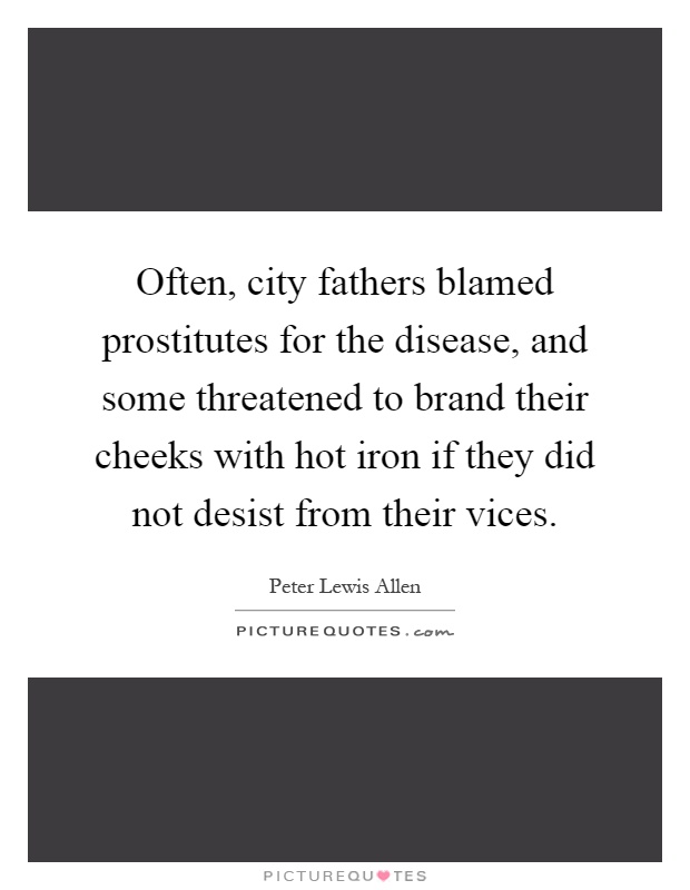Often, city fathers blamed prostitutes for the disease, and some threatened to brand their cheeks with hot iron if they did not desist from their vices Picture Quote #1