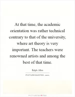 At that time, the academic orientation was rather technical contrary to that of the university, where art theory is very important. The teachers were renowned artists and among the best of that time Picture Quote #1