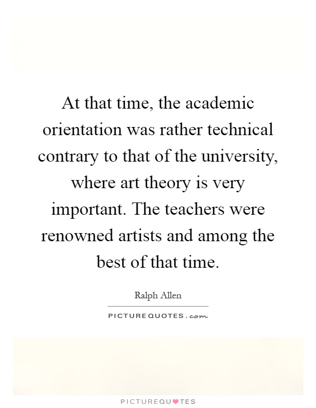 At that time, the academic orientation was rather technical contrary to that of the university, where art theory is very important. The teachers were renowned artists and among the best of that time Picture Quote #1