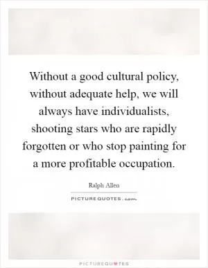 Without a good cultural policy, without adequate help, we will always have individualists, shooting stars who are rapidly forgotten or who stop painting for a more profitable occupation Picture Quote #1