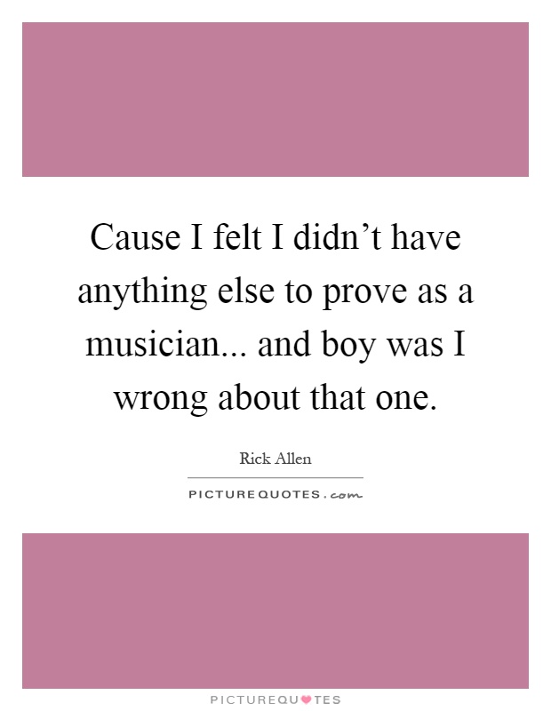 Cause I felt I didn't have anything else to prove as a musician... and boy was I wrong about that one Picture Quote #1