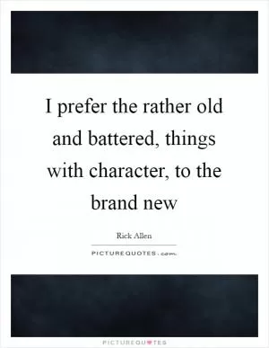 I prefer the rather old and battered, things with character, to the brand new Picture Quote #1