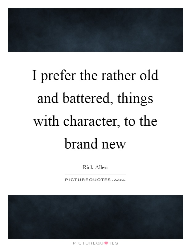 I prefer the rather old and battered, things with character, to the brand new Picture Quote #1