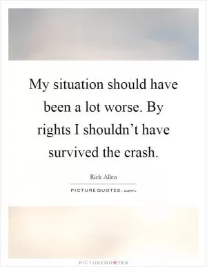 My situation should have been a lot worse. By rights I shouldn’t have survived the crash Picture Quote #1