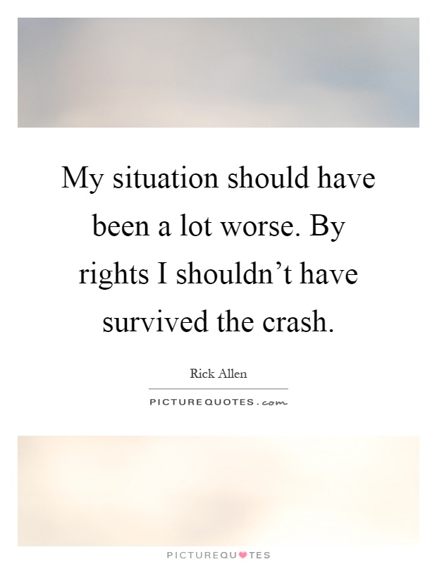My situation should have been a lot worse. By rights I shouldn't have survived the crash Picture Quote #1