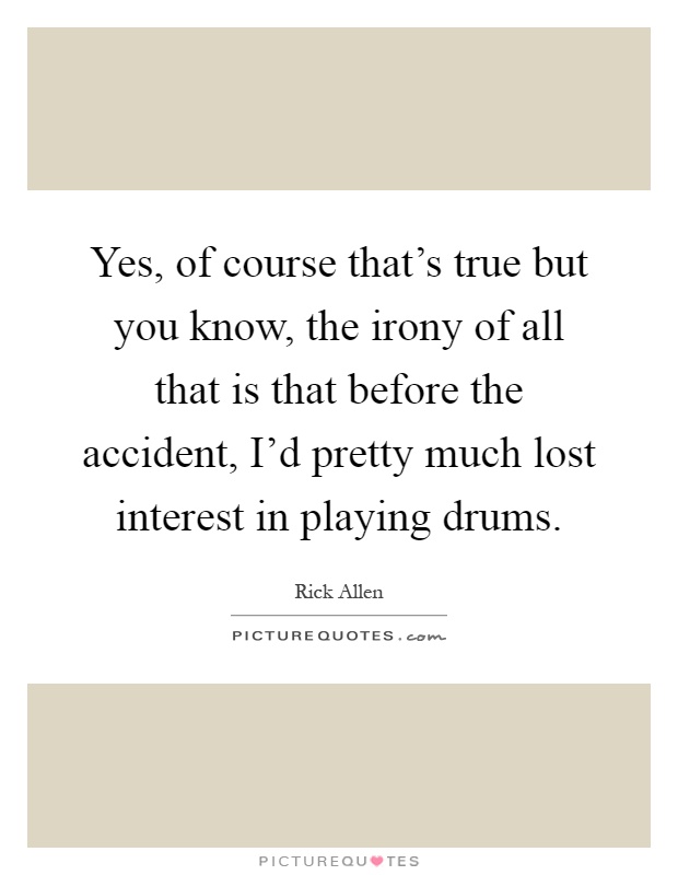 Yes, of course that's true but you know, the irony of all that is that before the accident, I'd pretty much lost interest in playing drums Picture Quote #1