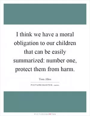 I think we have a moral obligation to our children that can be easily summarized: number one, protect them from harm Picture Quote #1