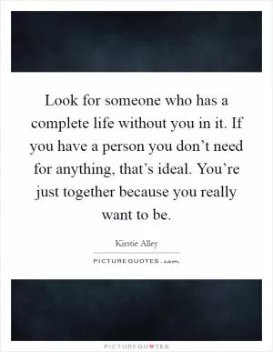 Look for someone who has a complete life without you in it. If you have a person you don’t need for anything, that’s ideal. You’re just together because you really want to be Picture Quote #1