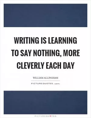 Writing is learning to say nothing, more cleverly each day Picture Quote #1