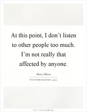 At this point, I don’t listen to other people too much. I’m not really that affected by anyone Picture Quote #1