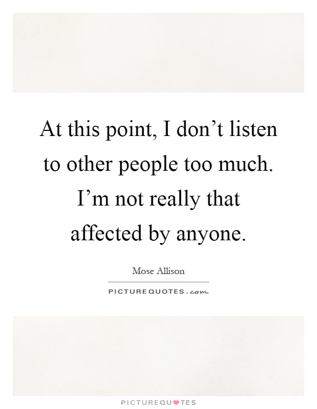 At this point, I don't listen to other people too much. I'm not really that affected by anyone Picture Quote #1