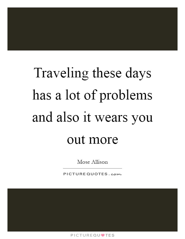 Traveling these days has a lot of problems and also it wears you out more Picture Quote #1