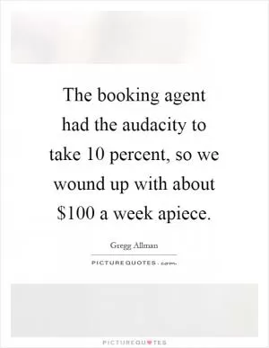 The booking agent had the audacity to take 10 percent, so we wound up with about $100 a week apiece Picture Quote #1