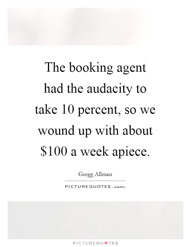 The booking agent had the audacity to take 10 percent, so we wound up with about $100 a week apiece Picture Quote #1