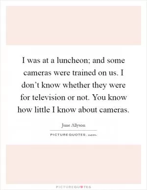 I was at a luncheon; and some cameras were trained on us. I don’t know whether they were for television or not. You know how little I know about cameras Picture Quote #1