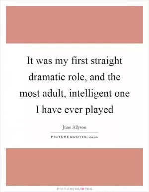 It was my first straight dramatic role, and the most adult, intelligent one I have ever played Picture Quote #1