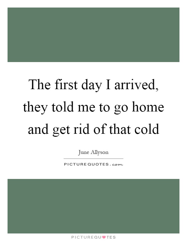 The first day I arrived, they told me to go home and get rid of that cold Picture Quote #1