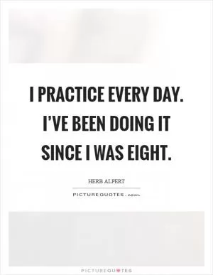 I practice every day. I’ve been doing it since I was eight Picture Quote #1