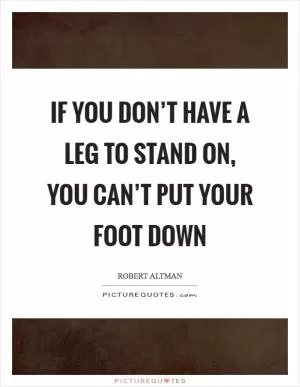 If you don’t have a leg to stand on, you can’t put your foot down Picture Quote #1