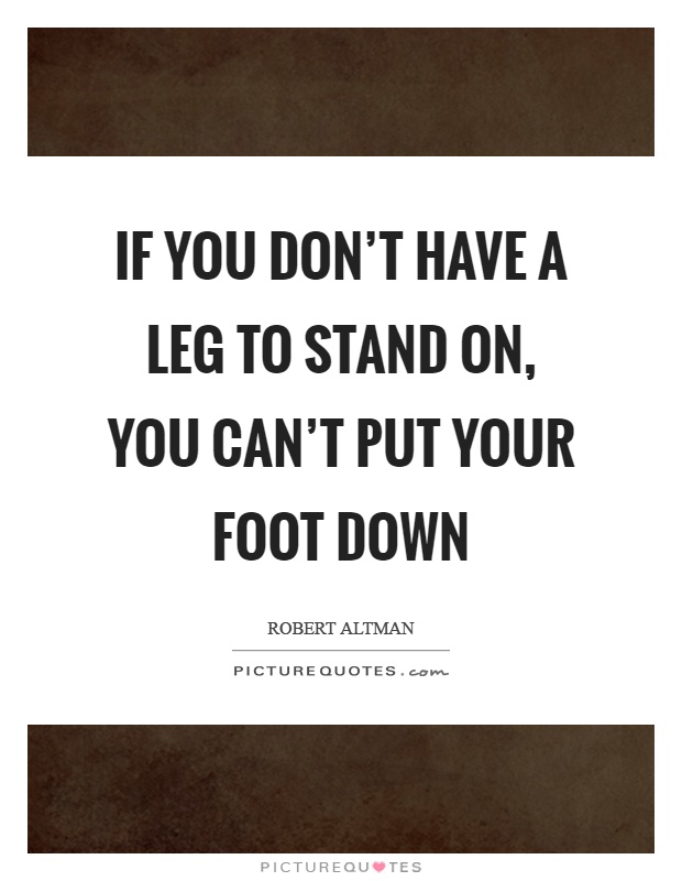 If you don't have a leg to stand on, you can't put your foot down Picture Quote #1