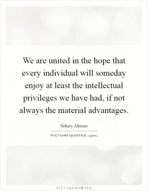 We are united in the hope that every individual will someday enjoy at least the intellectual privileges we have had, if not always the material advantages Picture Quote #1