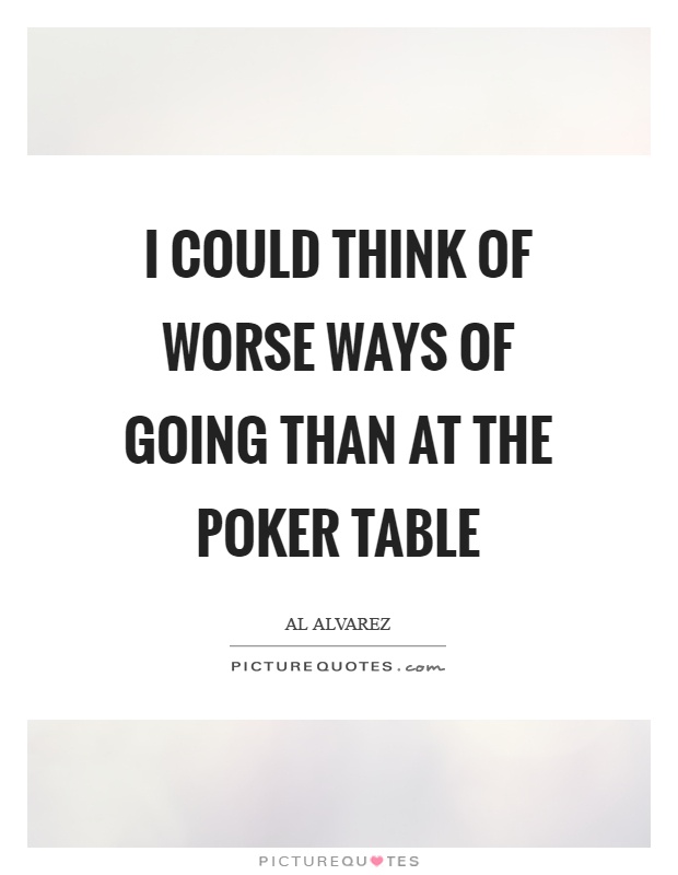 I could think of worse ways of going than at the poker table Picture Quote #1