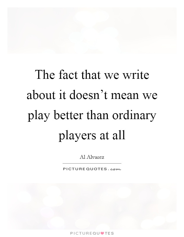 The fact that we write about it doesn't mean we play better than ordinary players at all Picture Quote #1