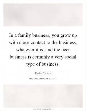 In a family business, you grow up with close contact to the business, whatever it is, and the beer business is certainly a very social type of business Picture Quote #1