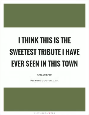 I think this is the sweetest tribute I have ever seen in this town Picture Quote #1