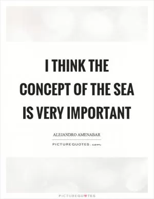 I think the concept of the sea is very important Picture Quote #1