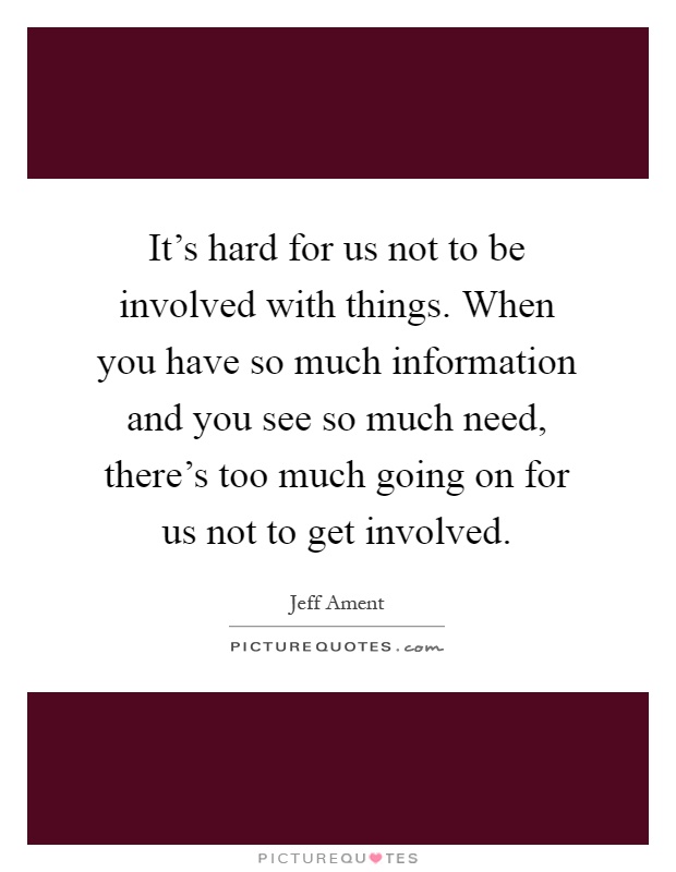 It's hard for us not to be involved with things. When you have so much information and you see so much need, there's too much going on for us not to get involved Picture Quote #1