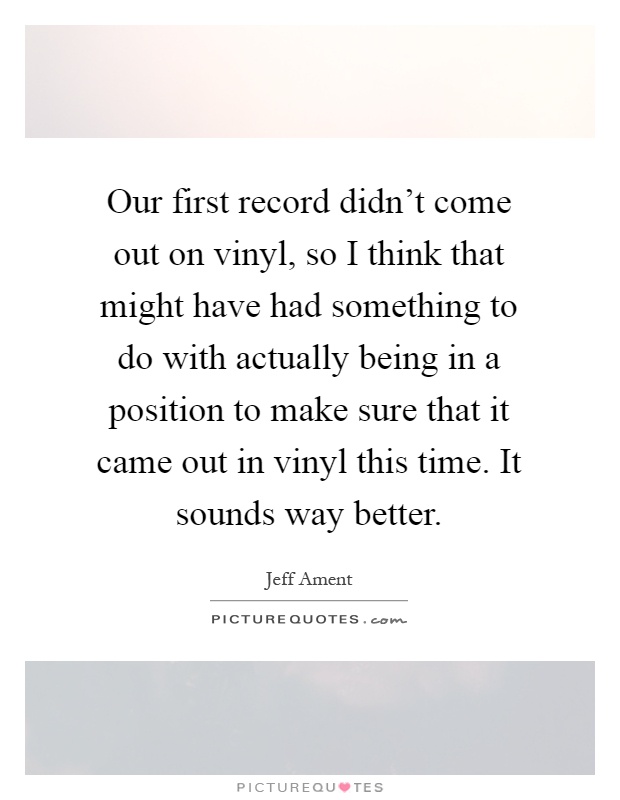 Our first record didn't come out on vinyl, so I think that might have had something to do with actually being in a position to make sure that it came out in vinyl this time. It sounds way better Picture Quote #1