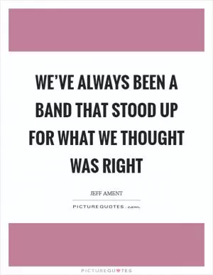 We’ve always been a band that stood up for what we thought was right Picture Quote #1